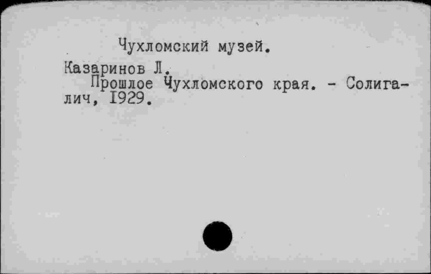 ﻿Чухломский музей.
Казаринов Л.
Прошлое Чухломского края. - Солига-лич, 1929.